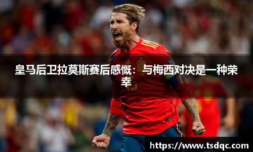 皇马后卫拉莫斯赛后感慨：与梅西对决是一种荣幸