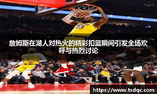 詹姆斯在湖人对热火的精彩扣篮瞬间引发全场欢呼与热烈讨论