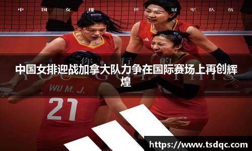 中国女排迎战加拿大队力争在国际赛场上再创辉煌