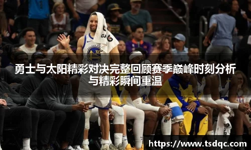勇士与太阳精彩对决完整回顾赛季巅峰时刻分析与精彩瞬间重温