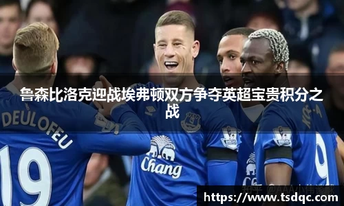 鲁森比洛克迎战埃弗顿双方争夺英超宝贵积分之战