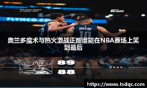 奥兰多魔术与热火激战正酣谁能在NBA赛场上笑到最后