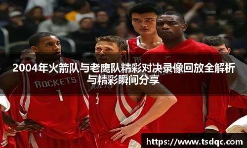 2004年火箭队与老鹰队精彩对决录像回放全解析与精彩瞬间分享