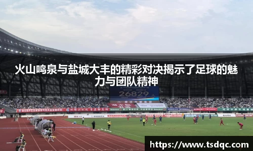 火山鸣泉与盐城大丰的精彩对决揭示了足球的魅力与团队精神