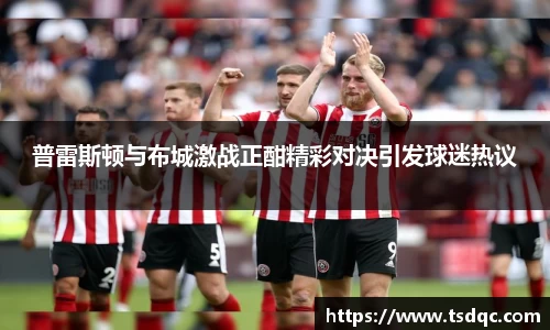 普雷斯顿与布城激战正酣精彩对决引发球迷热议