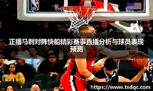 正播马刺对阵快船精彩赛事直播分析与球员表现预测