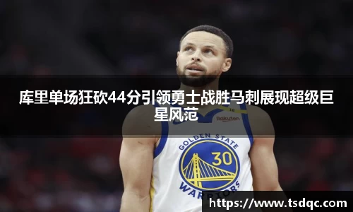 库里单场狂砍44分引领勇士战胜马刺展现超级巨星风范