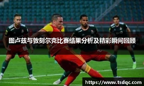 图卢兹与敦刻尔克比赛结果分析及精彩瞬间回顾