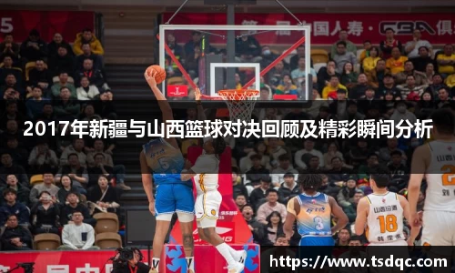 2017年新疆与山西篮球对决回顾及精彩瞬间分析