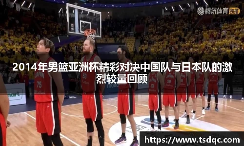 2014年男篮亚洲杯精彩对决中国队与日本队的激烈较量回顾